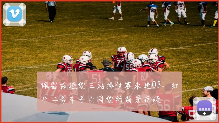 佩雷兹连续三站排位赛未进Q3，红牛二号车手合同续约前景存疑