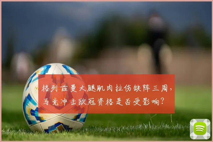 格列兹曼大腿肌肉拉伤缺阵三周，马竞冲击欧冠资格是否受影响？