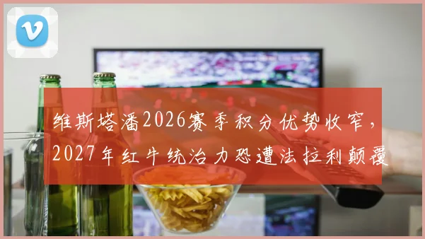 维斯塔潘2026赛季积分优势收窄，2027年红牛统治力恐遭法拉利颠覆