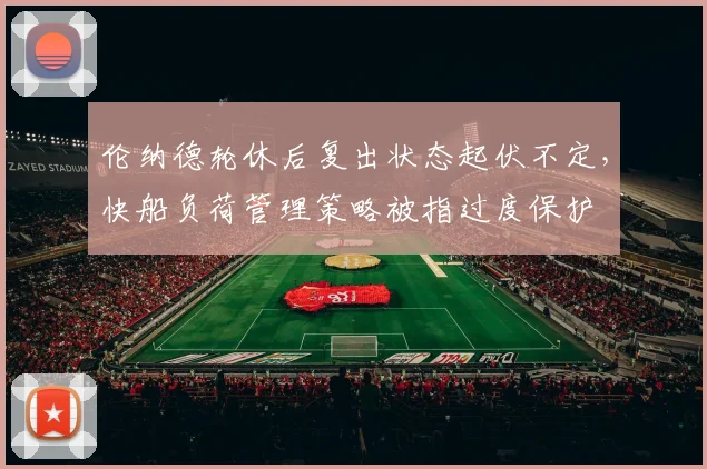 伦纳德轮休后复出状态起伏不定，快船负荷管理策略被指过度保护