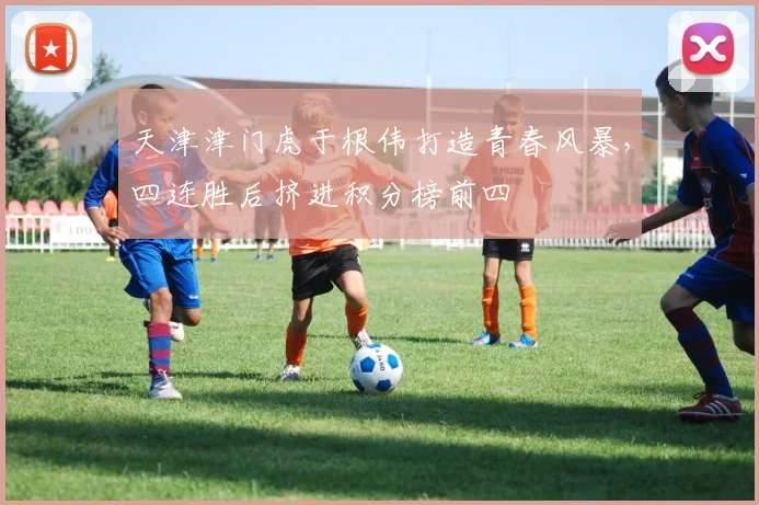 天津津门虎于根伟打造青春风暴，四连胜后挤进积分榜前四