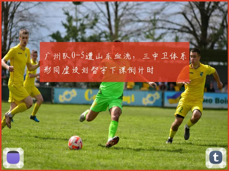 广州队0-5遭山东血洗，三中卫体系形同虚设刘智宇下课倒计时