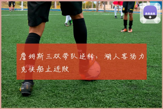 詹姆斯三双带队逆转，湖人客场力克快船止连败