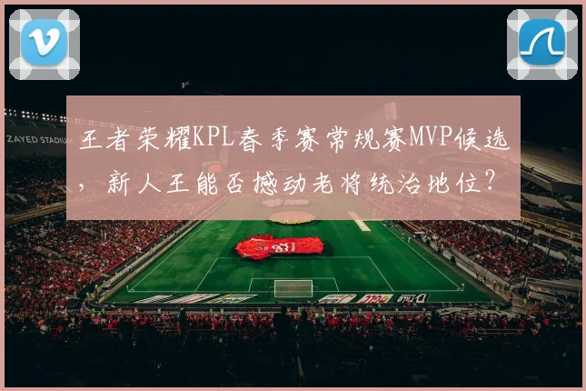 王者荣耀KPL春季赛常规赛MVP候选，新人王能否撼动老将统治地位？
