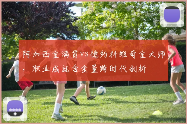 阿加西金满贯vs德约科维奇金大师，职业成就含金量跨时代剖析
